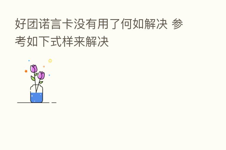 好团诺言卡没有用了何如解决 参考如下式样来解决