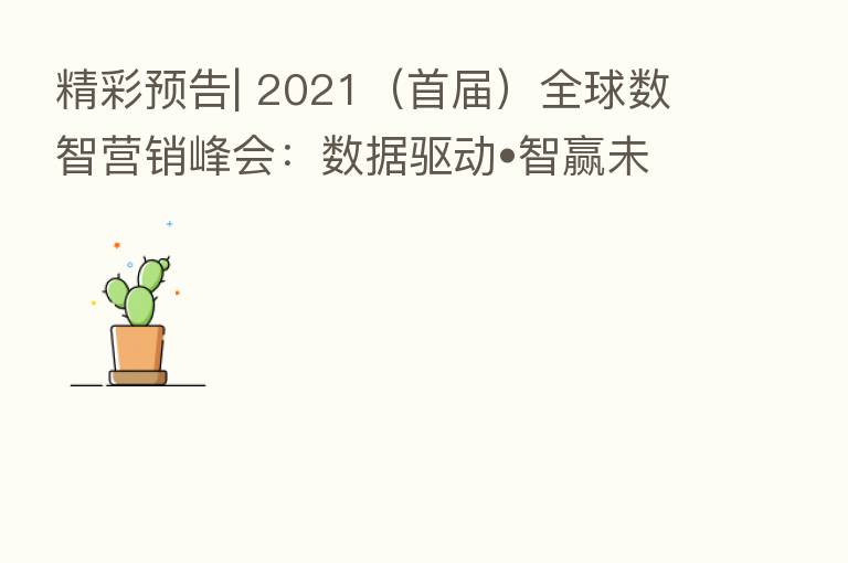 精彩预告| 2021(首届)全球数智营销峰会:数据驱动•智赢未来