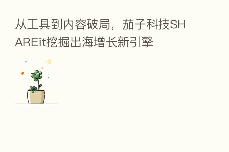 从工具到内容破局,茄子科技SHAREit挖掘出海增长新引擎