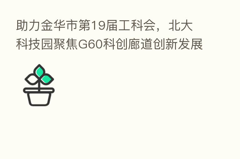 助力金华市 19届工科会,北大科技园聚焦G60科创廊道创新发展