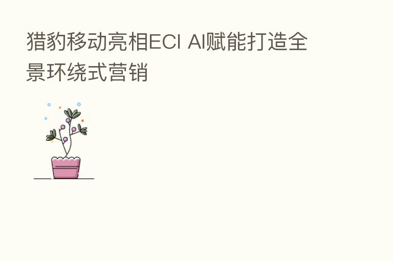 猎豹移动亮相ECI AI赋能打造全景环绕式营销
