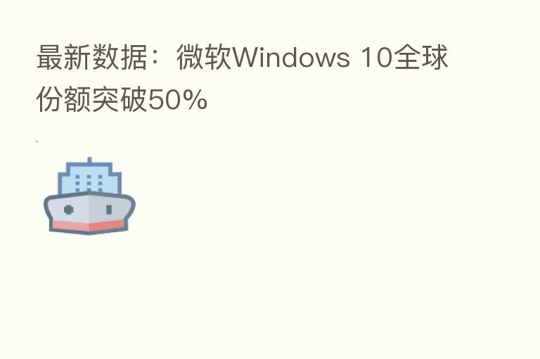 新 数据:微软Windows 10全球份额突破50%
