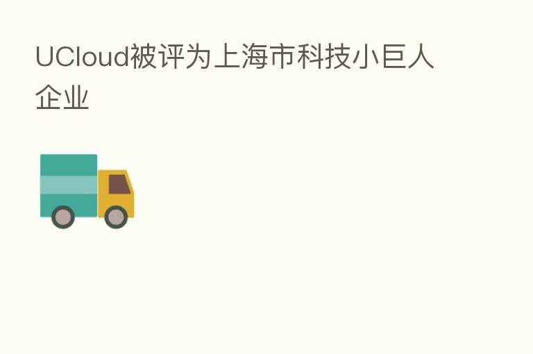 UCloud被评为上海市科技小巨人企业
