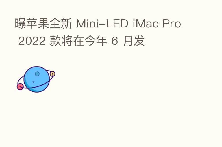 曝苹果全新 Mini-LED iMac Pro 2022 款将在今年 6 月发
