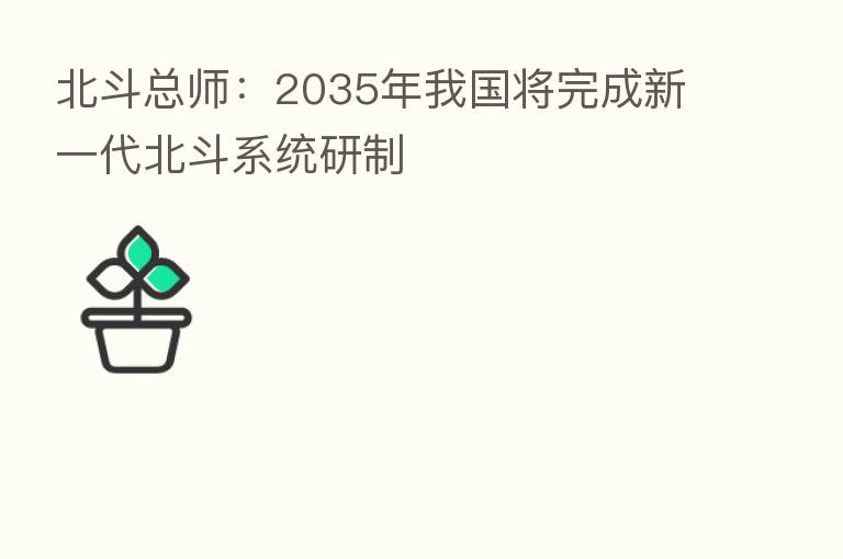 北斗总师:2035年我国将完成新一代北斗系统研制