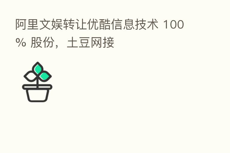 阿里文娱转让优酷信息技术 100% 股份,土豆网接