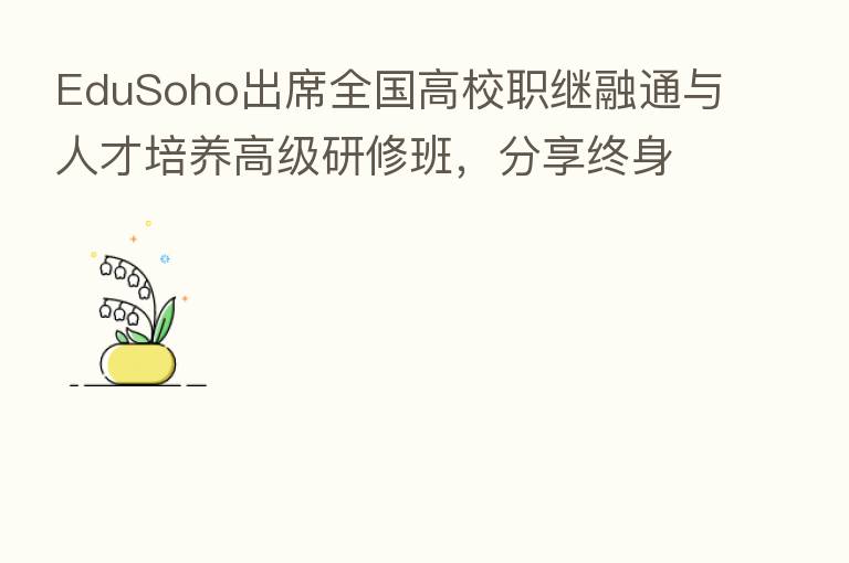 EduSoho出席全国高校职继融通与人才培养高级研修班，      终身学习解决方案