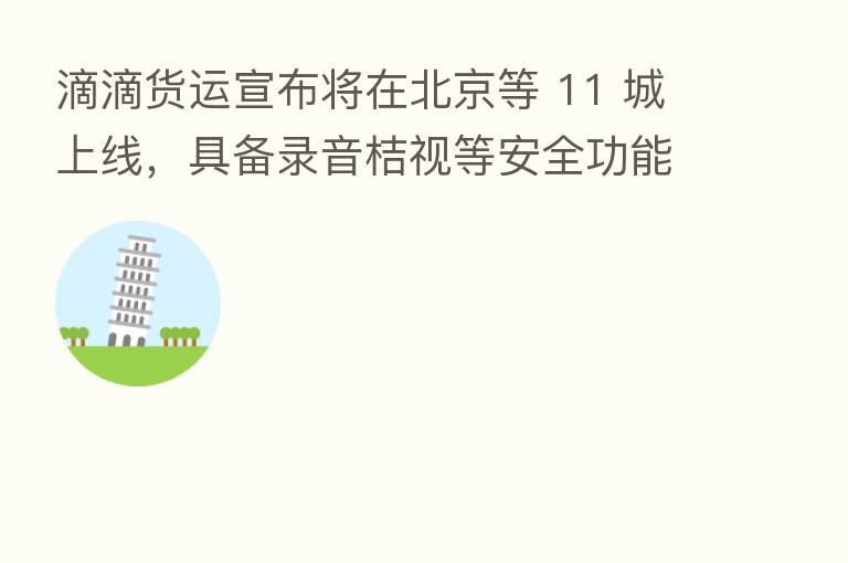滴滴货运宣布将在北京等 11 城上线,具备录音桔视等安全功能