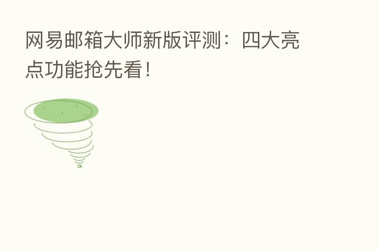 网易邮箱大师新版评测:四大亮点功能抢先看!