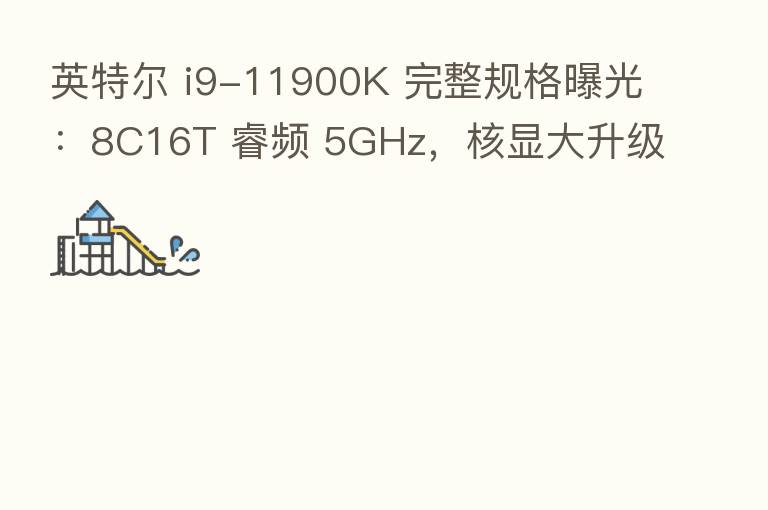 英特尔 i9-11900K 完整规格曝光:8C16T 睿频 5GHz,核显大升级