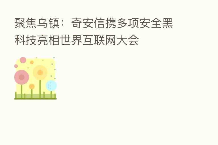 聚焦乌镇:奇安信携多项安全黑科技亮相世界互联网大会