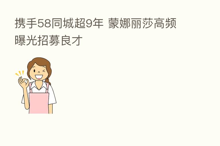 携手58同城超9年 蒙娜丽莎高频曝光招募良才