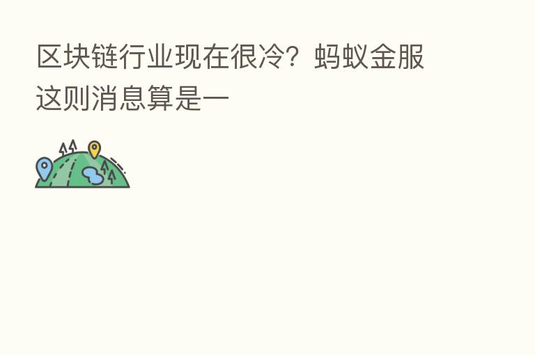 区块链行业现在很冷?蚂蚁金服这则消息算是一