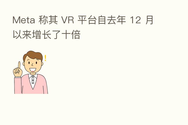 Meta 称其 VR 平台自去年 12 月以来增长了十倍