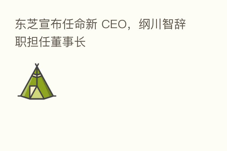 东芝宣布任命新 CEO,纲川智辞职担任董事长
