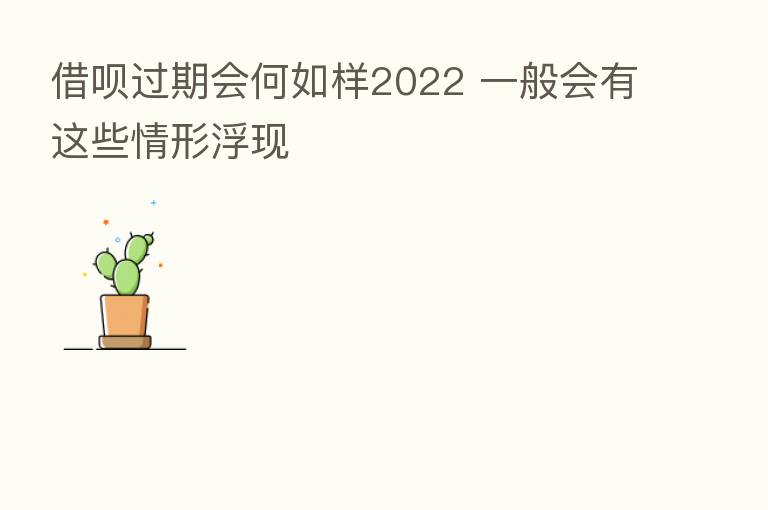 借呗过期会何如样2022 一般会有这些情形浮现