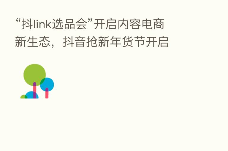 “抖link选品会”开启内容电商新生态,抖音抢新年货节开启