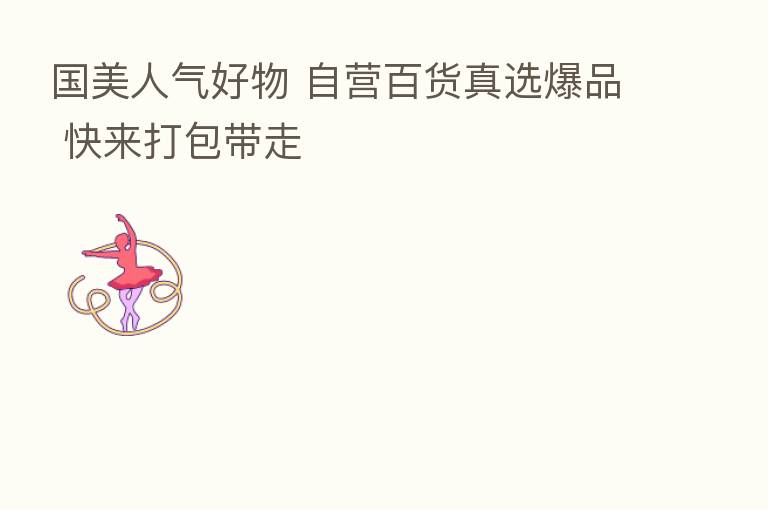 国美人气好物 自营百货真选爆品 快来打包带走