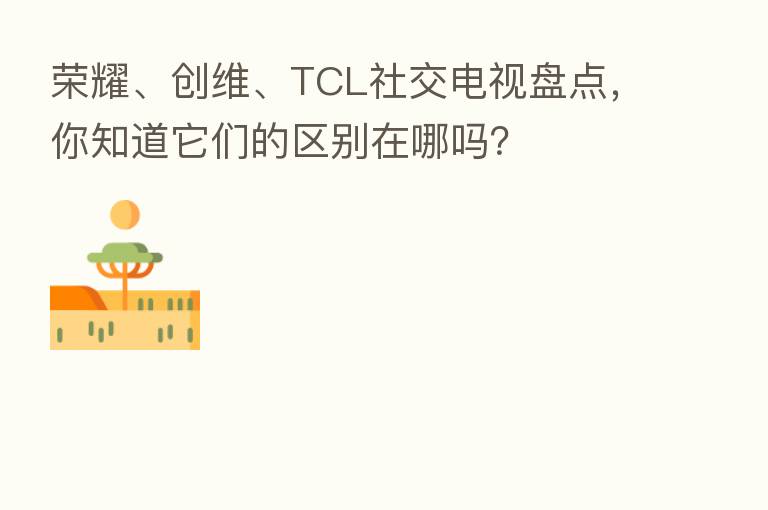 、创维、TCL社交电视盘点,你知道它们的区别在哪吗?