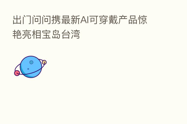 出门问问携新 AI可穿戴产品惊艳亮相宝岛台湾