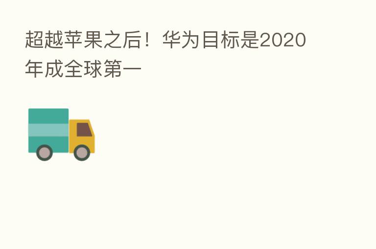 超越苹果之后!华为目标是2020年成全球 一