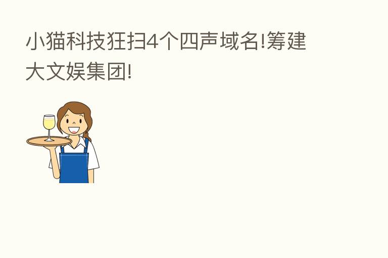 小猫科技狂扫4个四声域名!筹建大文娱集团!