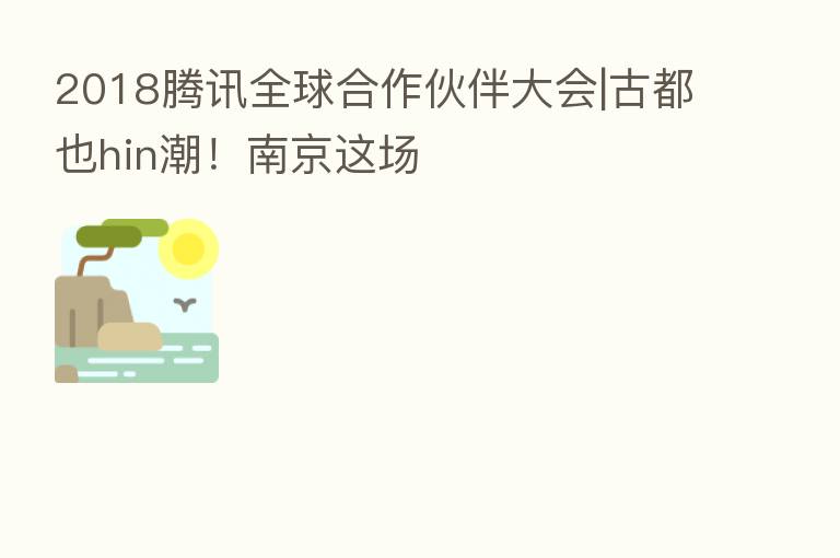 2018腾讯全球合作伙伴大会|古都也hin潮!南京这场