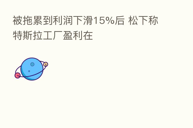 被拖累到利润下滑15%后 松下称特斯拉工厂盈利在