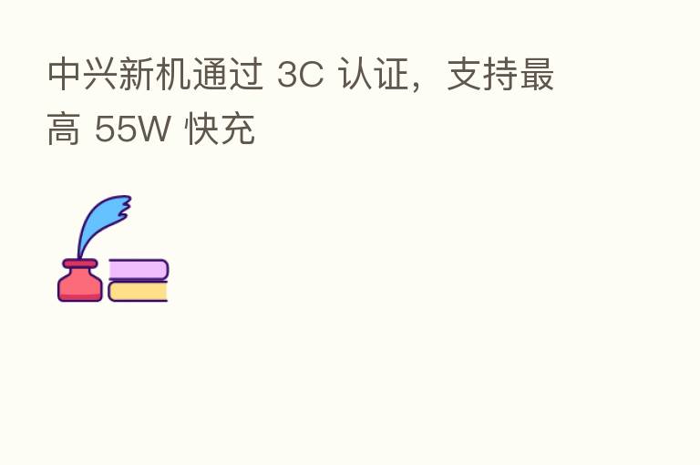 中兴新机通过 3C 认证,支持 高 55W 快充