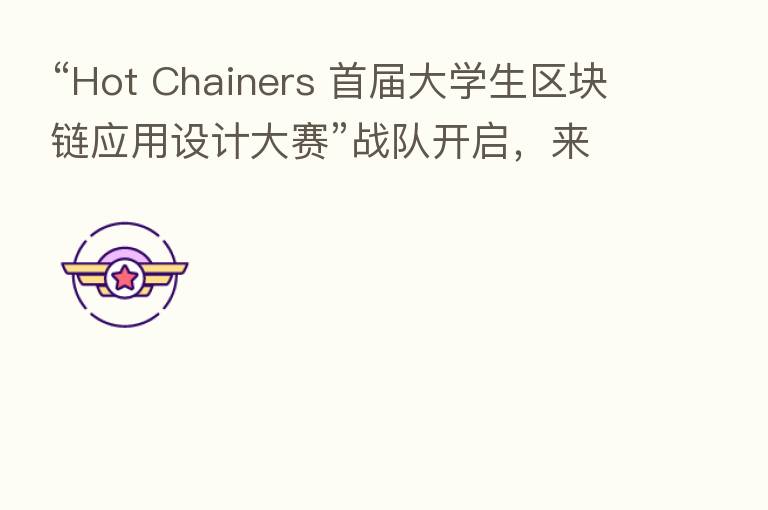 “Hot Chainers 首届大学生区块链应用设计大赛”战队开启，来自全国53所高校学生参加比赛