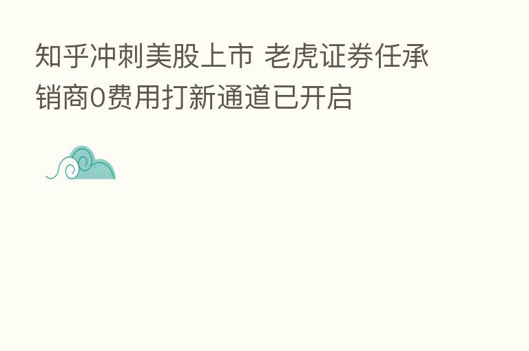 知乎冲刺美股上市 老虎证券任承销商0费用打新通道已开启