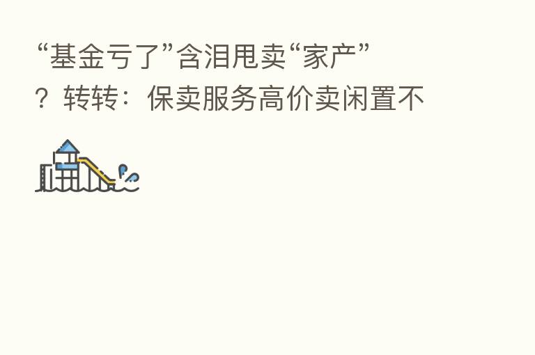 “基金亏了”含泪甩卖“家产”?转转:保卖服务高价卖闲置不亏!