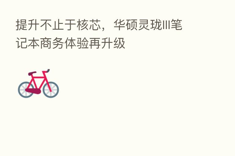 提升不止于核芯，华硕灵珑III笔记本商务体验再升级