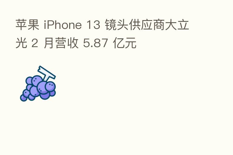 苹果 iPhone 13 镜头供应商大立光 2 月营收 5.87 亿元