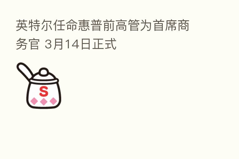 英特尔任命惠普前高管为首席商务官 3月14日正式