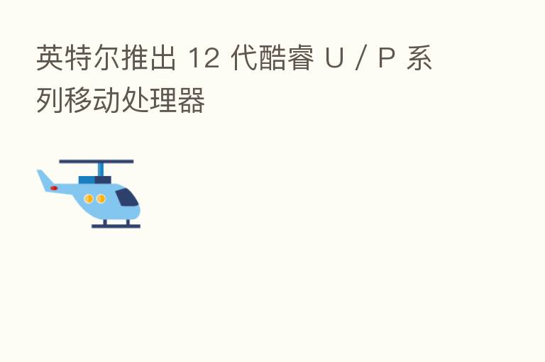 英特尔推出 12 代酷睿 U / P 系列移动处理器