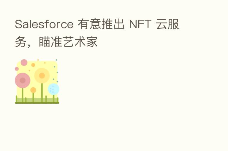 Salesforce 有意推出 NFT 云服务,瞄准艺术家