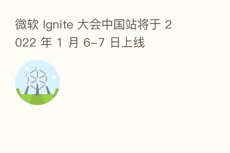 微软 Ignite 大会中国站将于 2022 年 1 月 6-7 日上线