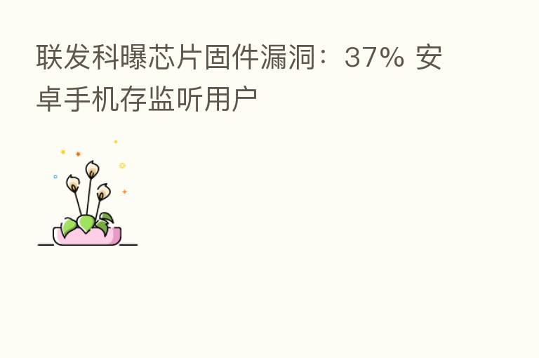 联发科曝芯片固件漏洞：37% 安卓手机存监听用户