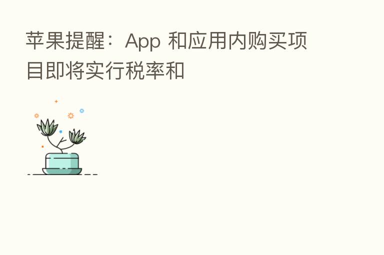 苹果提醒:App 和应用内购买项目即将实行税率和