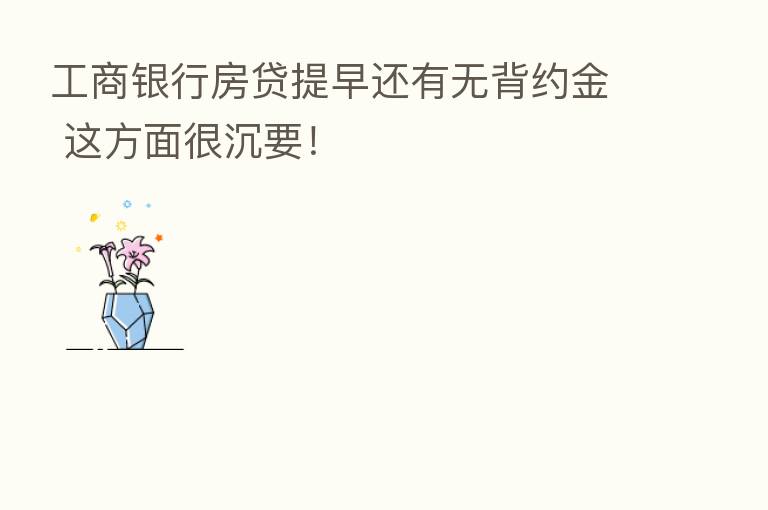 工商银行房贷提早还有无背约金 这方面很沉要！