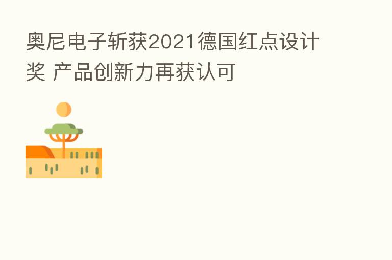 奥尼电子斩获2021德国红点设计奖 产品创新力再获认可