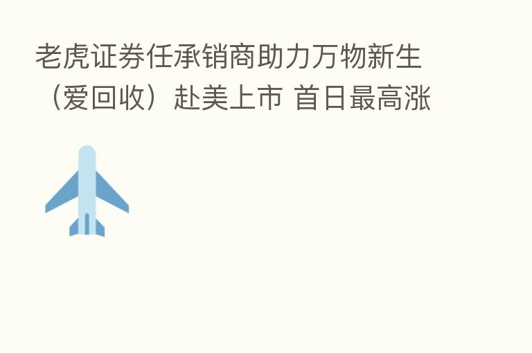 老虎证券任承销商助力万物新生(爱回收)赴美上市 首日 高涨幅达32.07%