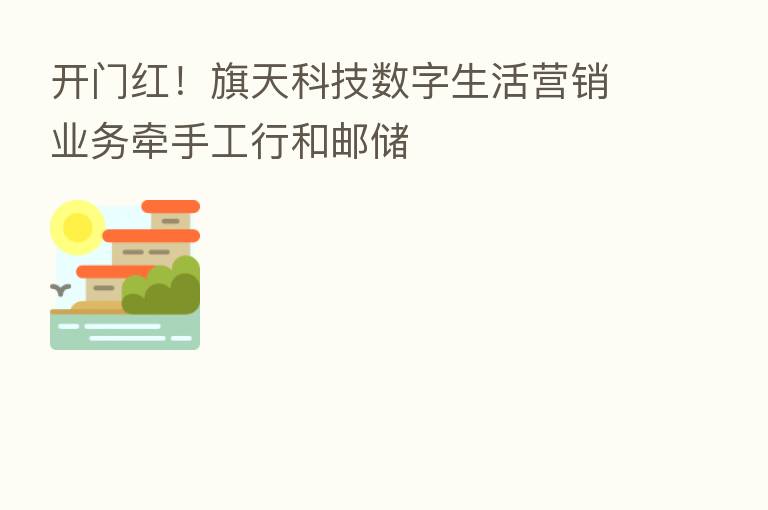 开门红!旗天科技数字生活营销业务牵手工行和邮储
