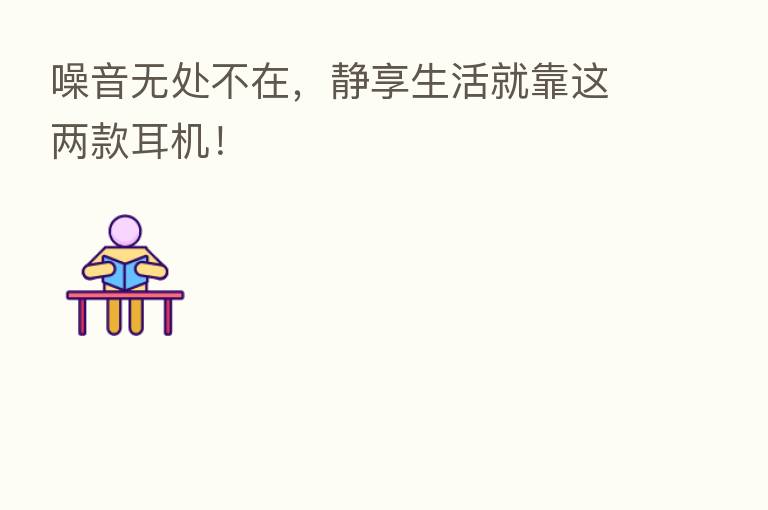 噪音无处不在,静享生活就靠这两款耳机!