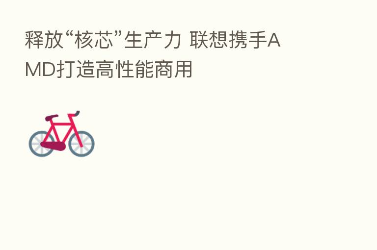 释放“核芯”生产力 联想携手AMD打造高性能商用