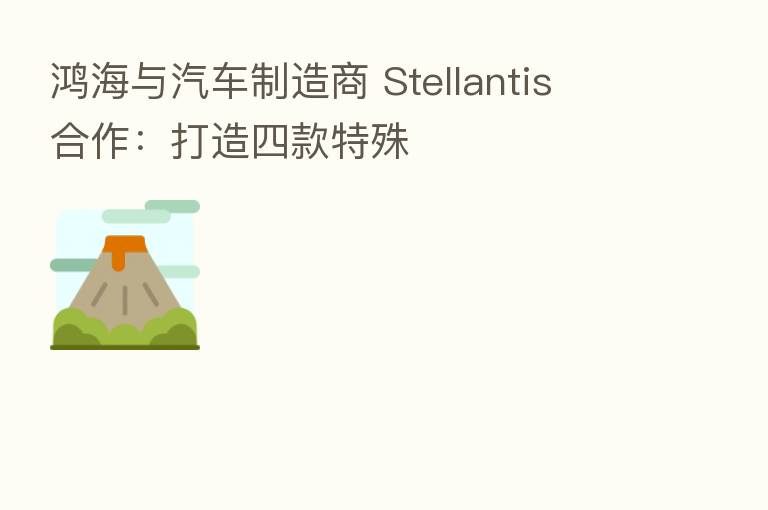 鸿海与汽车制造商 Stellantis 合作:打造四款特殊
