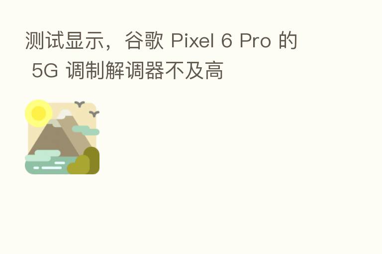 测试显示,谷歌 Pixel 6 Pro 的 5G 调制解调器不及高