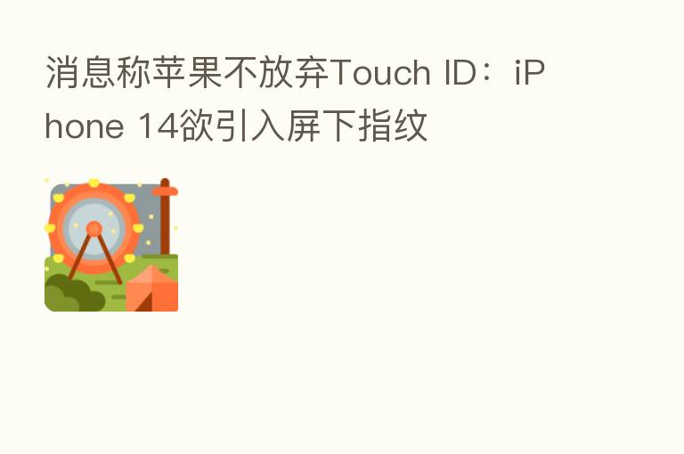 消息称苹果不放弃Touch ID:iPhone 14欲引入屏下指纹