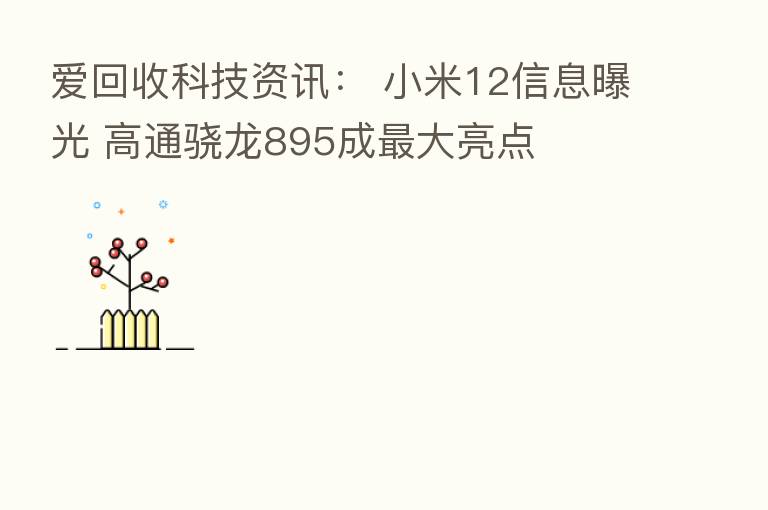 爱回收科技资讯: 小米12信息曝光 高通骁龙895成 大亮点